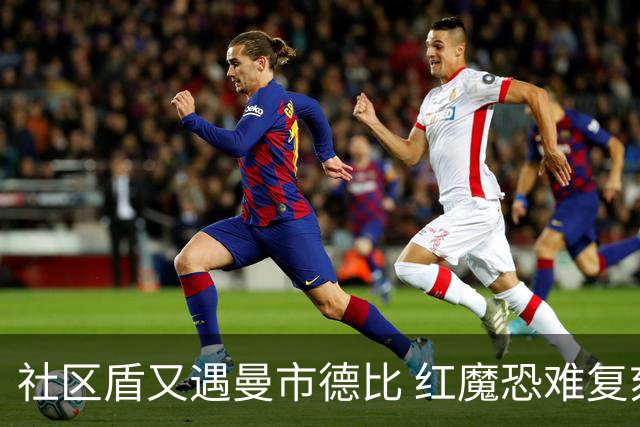 社区盾又遇曼市德比 红魔恐难复刻足总杯奇迹