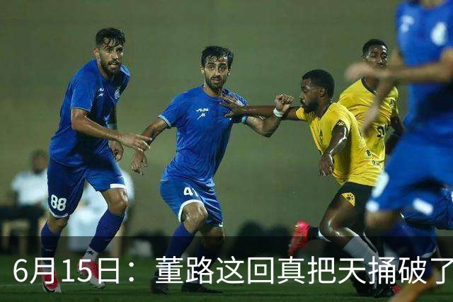 6月15日：董路这回真把天捅破了，西甲球队开出九千欧元签字费求签年轻球员刘凯源